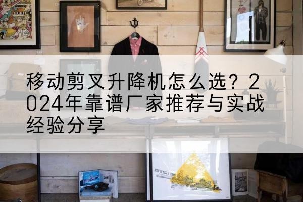 东阿升降平台厂家推荐-移动剪叉升降机怎么选?2024年靠谱厂家推荐与实战经验分享