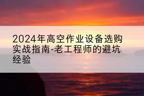 东阿高空作业升降机厂家推荐-2024年高空作业设备选购实战指南-老工程师的避坑经验