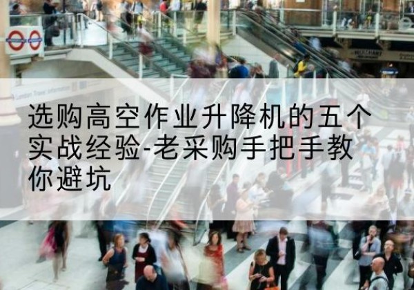 东阿高空作业升降机厂家-选购高空作业升降机的五个实战经验-老采购手把手教你避坑