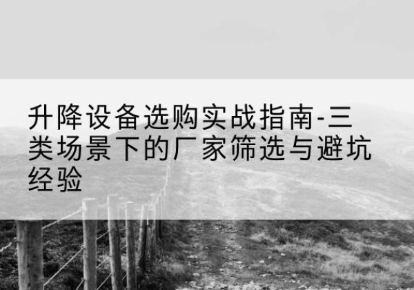 东阿移动式升降机厂家推荐-升降设备选购实战指南-三类场景下的厂家筛选与避坑经验