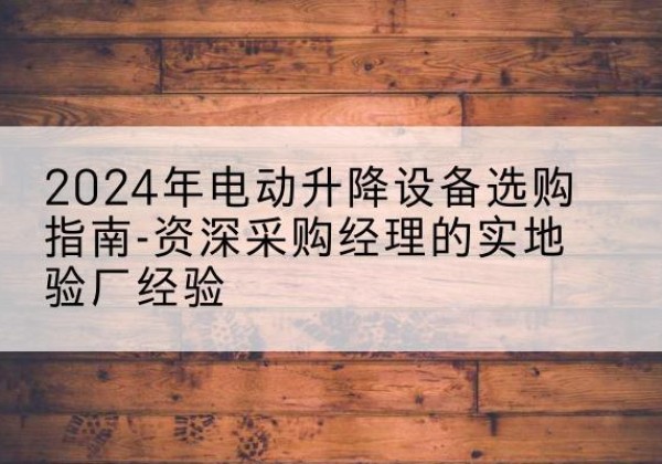 东阿电动剪叉升降平台厂家-2024年电动升降设备选购指南-资深采购经理的实地验厂经验