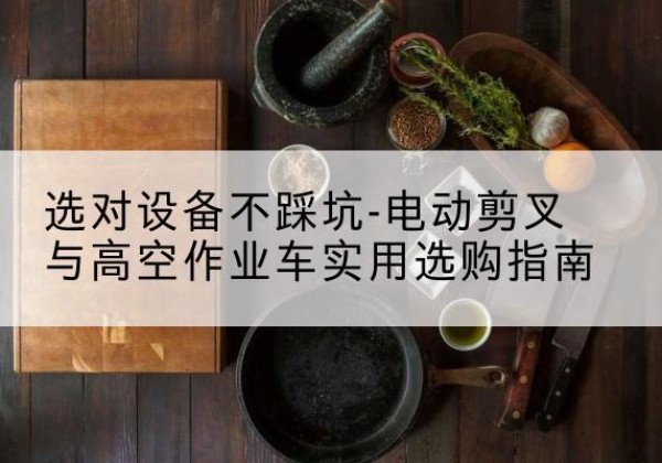 东阿电动剪叉升降平台怎么选-选对设备不踩坑-电动剪叉与高空作业车实用选购指南