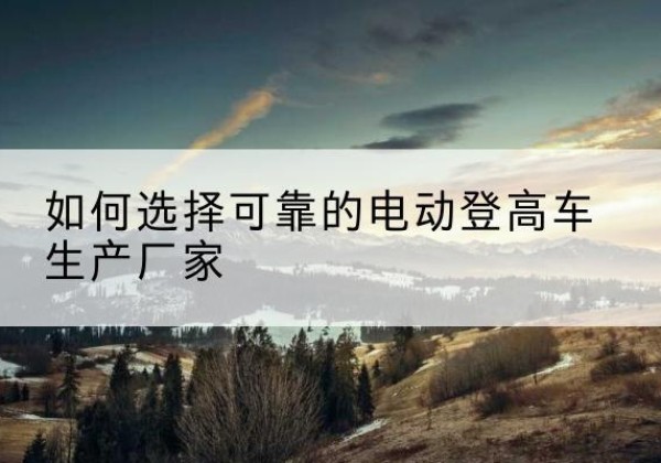 东阿电动登高车厂家-如何选择可靠的电动登高车生产厂家