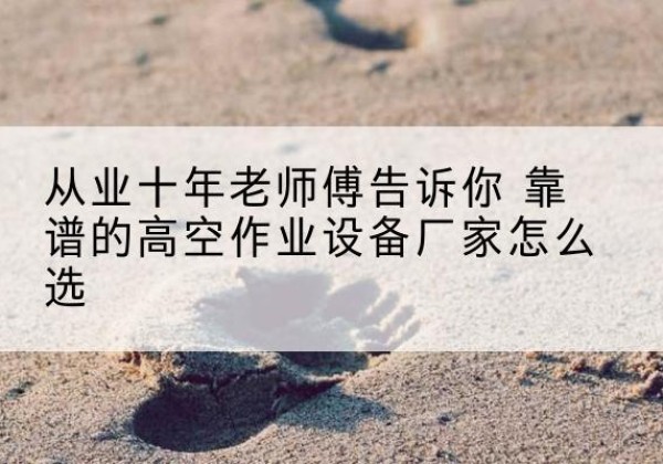 东阿高空作业升降机厂家推荐-从业十年老师傅告诉你 靠谱的高空作业设备厂家怎么选