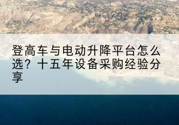 东阿登高车厂家厂家-登高车与电动升降平台怎么选？十五年设备采购经验分享