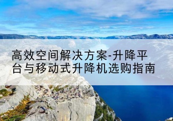 东阿升降平台厂家-*空间解决方案-升降平台与移动式升降机选购指南