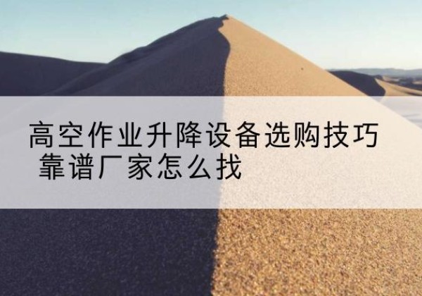 东阿电动升降平台厂家推荐-高空作业升降设备选购技巧 靠谱厂家怎么找