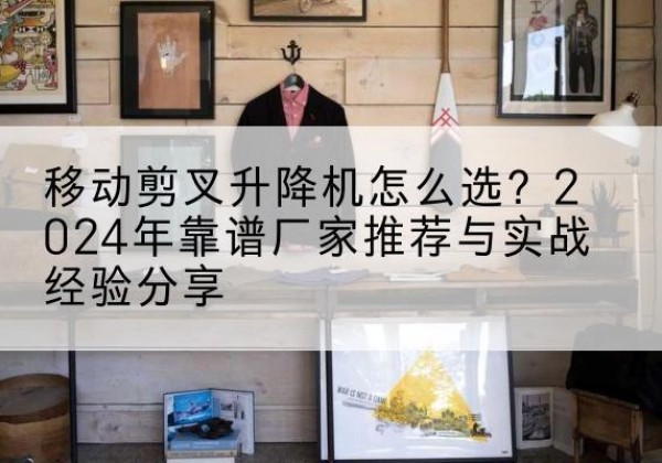 东阿升降平台厂家推荐-移动剪叉升降机怎么选？2024年靠谱厂家推荐与实战经验分享