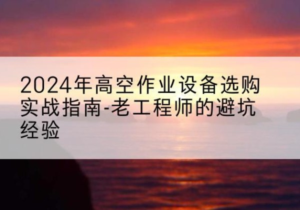东阿高空作业升降机厂家推荐-2024年高空作业设备选购实战指南-老工程师的避坑经验