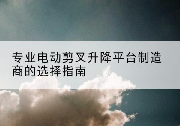 东阿电动剪叉升降平台厂家-专业电动剪叉升降平台制造商的选择指南